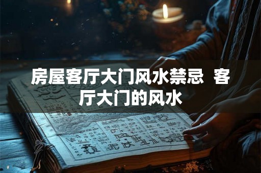 房屋客厅大门风水禁忌  客厅大门的风水