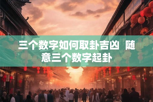 三个数字如何取卦吉凶  随意三个数字起卦