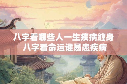 八字看哪些人一生疾病缠身 八字看命运谁易患疾病