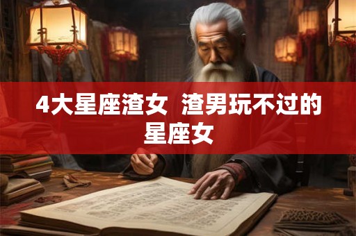4大星座渣女  渣男玩不过的星座女