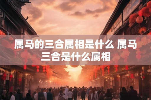 属马的三合属相是什么 属马三合是什么属相