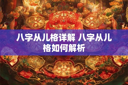 八字从儿格详解 八字从儿格如何解析 八字从儿格详解 八字从儿格如何解析