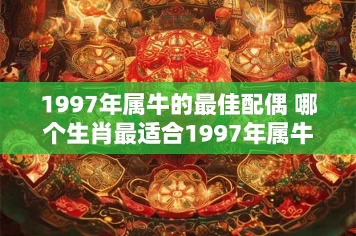 1997年属牛的最佳配偶 哪个生肖最适合1997年属牛当配偶 1997年属牛的最佳配偶 哪个生肖最适合1997年属牛当配偶
