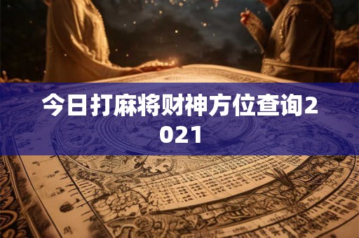 今日打麻将财神方位查询2021 今日打麻将财神方位查询2021