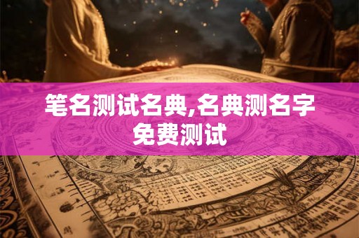 笔名测试名典,名典测名字免费测试 笔名测试名典,名典测名字免费测试
