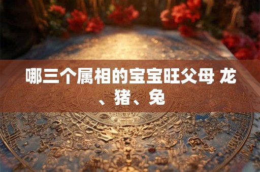 哪三个属相的宝宝旺父母 龙、猪、兔 哪三个属相的宝宝旺父母 龙、猪、兔