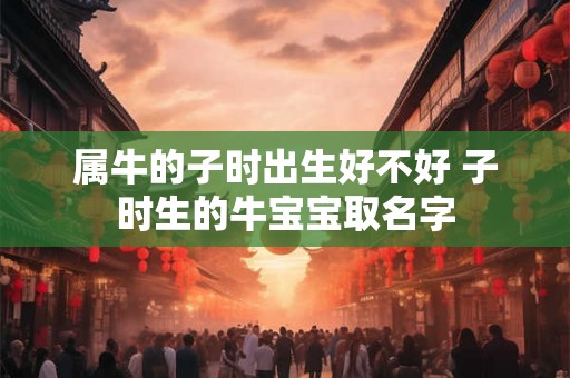 属牛的子时出生好不好 子时生的牛宝宝取名字