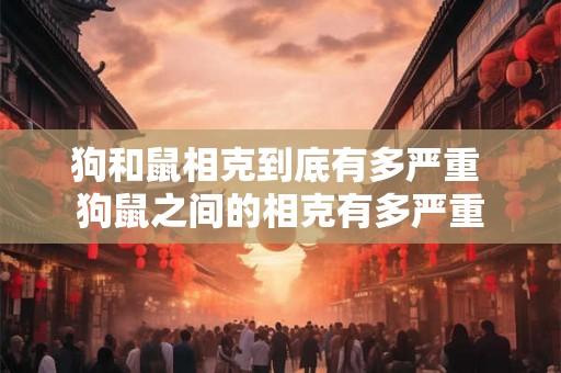 狗和鼠相克到底有多严重 狗鼠之间的相克有多严重 狗和鼠相克到底有多严重 狗鼠之间的相克有多严重