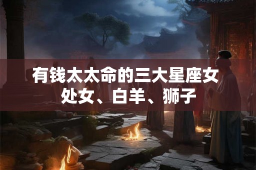 有钱太太命的三大星座女 处女、白羊、狮子