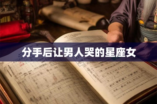 分手后让男人哭的星座女