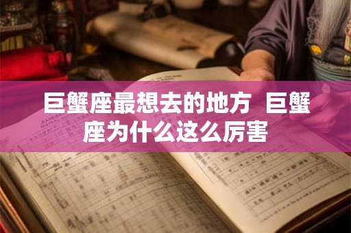 巨蟹座最想去的地方  巨蟹座为什么这么厉害