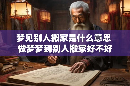 梦见别人搬家是什么意思 做梦梦到别人搬家好不好