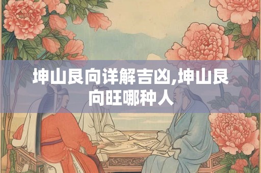 坤山艮向详解吉凶,坤山艮向旺哪种人