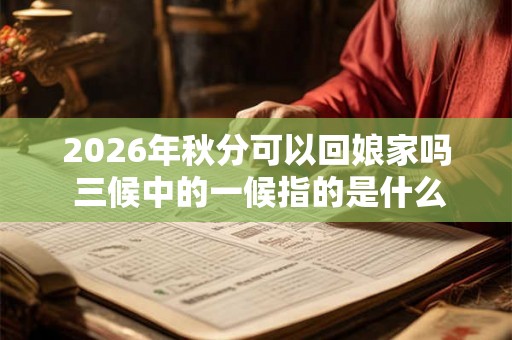 2026年秋分可以回娘家吗 三候中的一候指的是什么