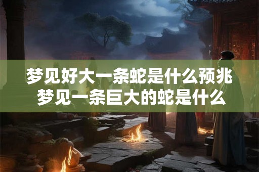 梦见好大一条蛇是什么预兆 梦见一条巨大的蛇是什么预示
