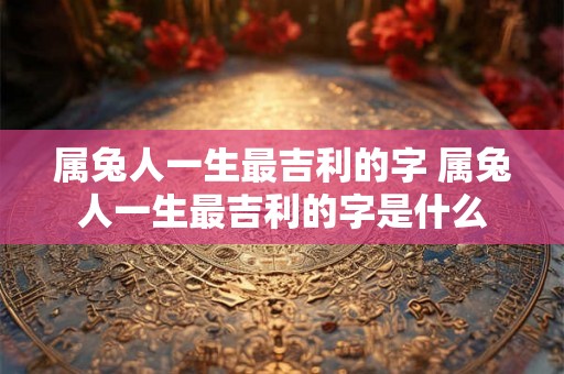属兔人一生最吉利的字 属兔人一生最吉利的字是什么