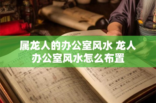 属龙人的办公室风水 龙人办公室风水怎么布置