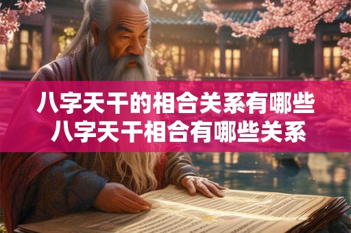 八字天干的相合关系有哪些 八字天干相合有哪些关系 八字天干的相合关系有哪些 八字天干相合有哪些关系