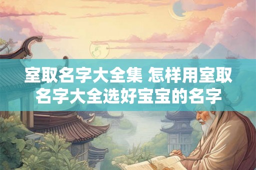 室取名字大全集 怎样用室取名字大全选好宝宝的名字 室取名字大全集 怎样用室取名字大全选好宝宝的名字