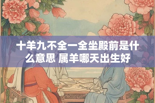 十羊九不全一全坐殿前是什么意思 属羊哪天出生好