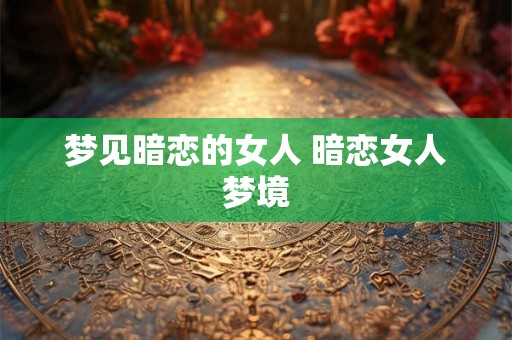 梦见暗恋的女人 暗恋女人梦境