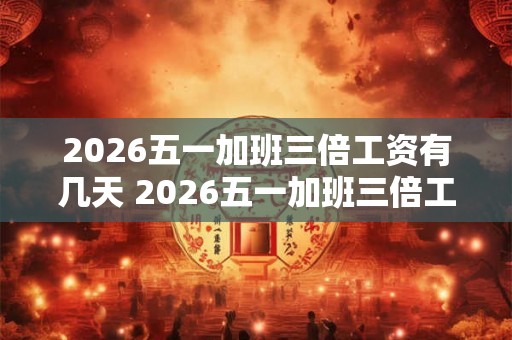 2026五一加班三倍工资有几天 2026五一加班三倍工资几天