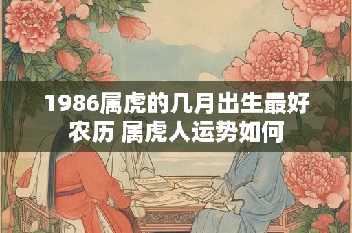 1986属虎的几月出生最好农历 属虎人运势如何