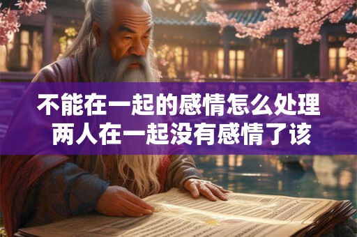不能在一起的感情怎么处理 两人在一起没有感情了该怎么处理