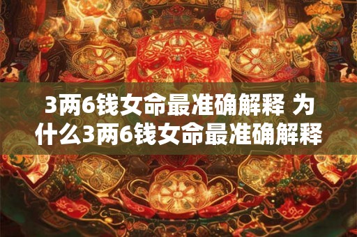 3两6钱女命最准确解释 为什么3两6钱女命最准确解释