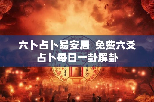 六卜占卜易安居  免费六爻占卜每日一卦解卦
