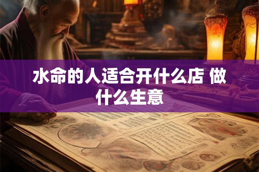 水命的人适合开什么店 做什么生意