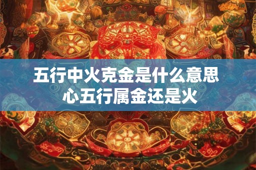 五行中火克金是什么意思  心五行属金还是火