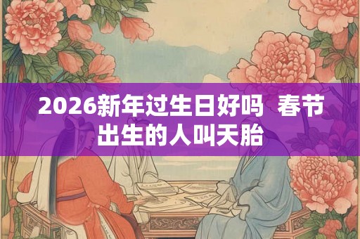 2026新年过生日好吗  春节出生的人叫天胎
