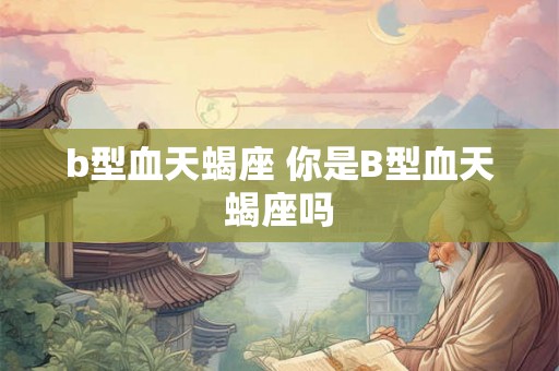 b型血天蝎座 你是B型血天蝎座吗