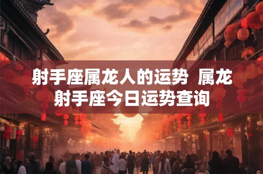 射手座属龙人的运势  属龙射手座今日运势查询