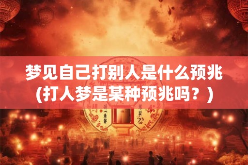 梦见自己打别人是什么预兆(打人梦是某种预兆吗?) 梦见自己打别人是什么预兆(打人梦是某种预兆吗?)
