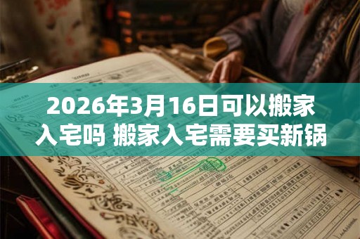 2026年3月16日可以搬家入宅吗 搬家入宅需要买新锅吗
