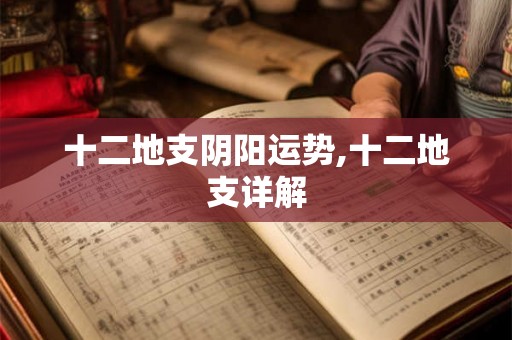十二地支阴阳运势,十二地支详解 十二地支阴阳运势,十二地支详解