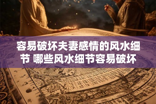 容易破坏夫妻感情的风水细节 哪些风水细节容易破坏夫妻感情 容易破坏夫妻感情的风水细节 哪些风水细节容易破坏夫妻感情