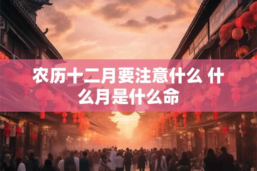 农历十二月要注意什么 什么月是什么命