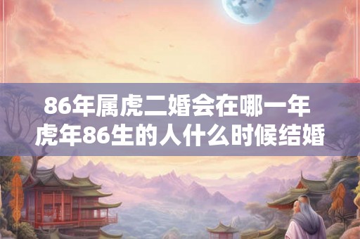 86年属虎二婚会在哪一年 虎年86生的人什么时候结婚第二次