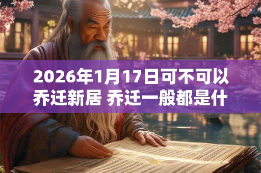 2026年1月17日可不可以乔迁新居 乔迁一般都是什么时间