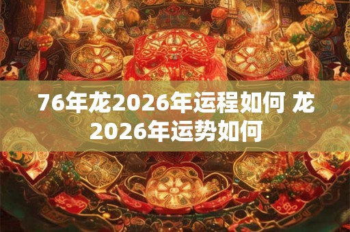 76年龙2026年运程如何 龙2026年运势如何