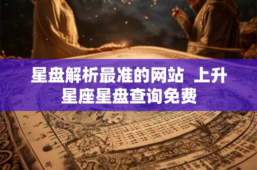 星盘解析最准的网站  上升星座星盘查询免费