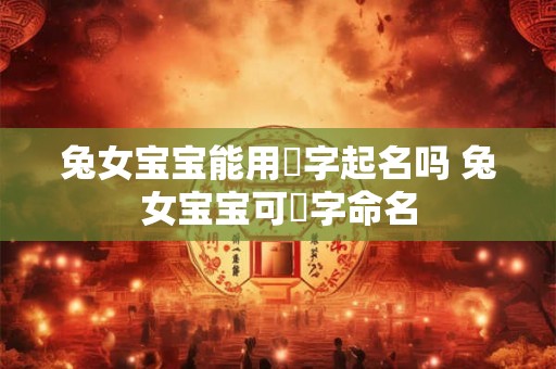 兔女宝宝能用玥字起名吗 兔女宝宝可玥字命名
