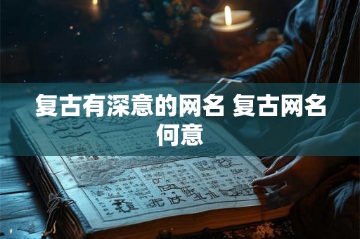 复古有深意的网名 复古网名何意