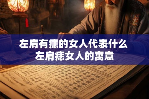 左肩有痣的女人代表什么 左肩痣女人的寓意