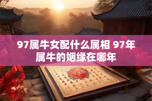 97属牛女配什么属相 97年属牛的姻缘在哪年