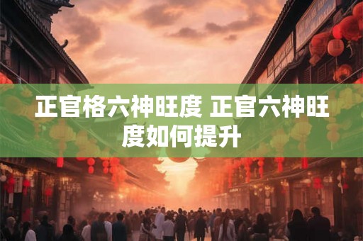 正官格六神旺度 正官六神旺度如何提升