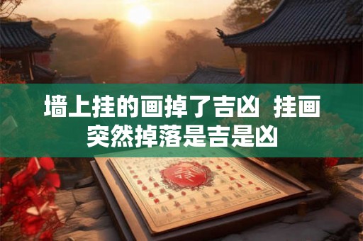 墙上挂的画掉了吉凶  挂画突然掉落是吉是凶